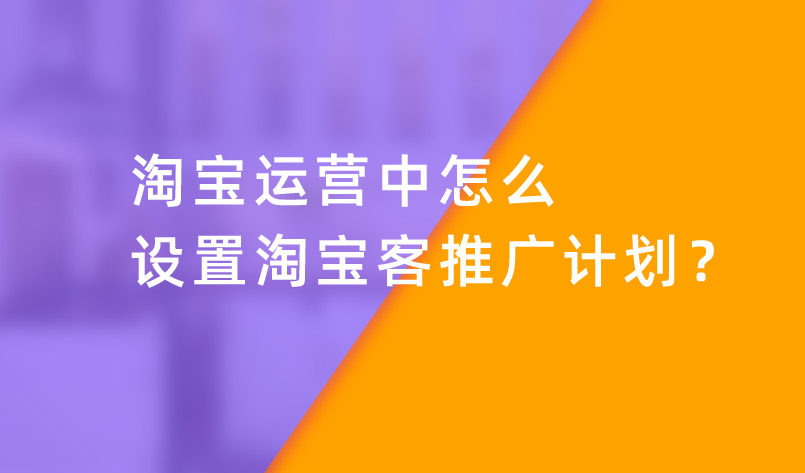 淘寶運(yùn)營(yíng)中怎么設(shè)置淘寶客推廣計(jì)劃？