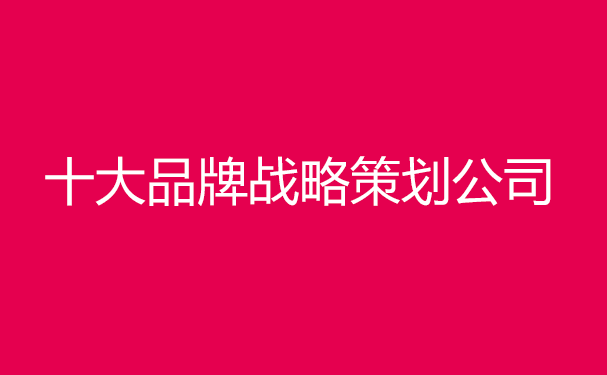 中國(guó)十大品牌戰(zhàn)略策劃公司排名，前十戰(zhàn)略策劃?rùn)C(jī)構(gòu)排行榜