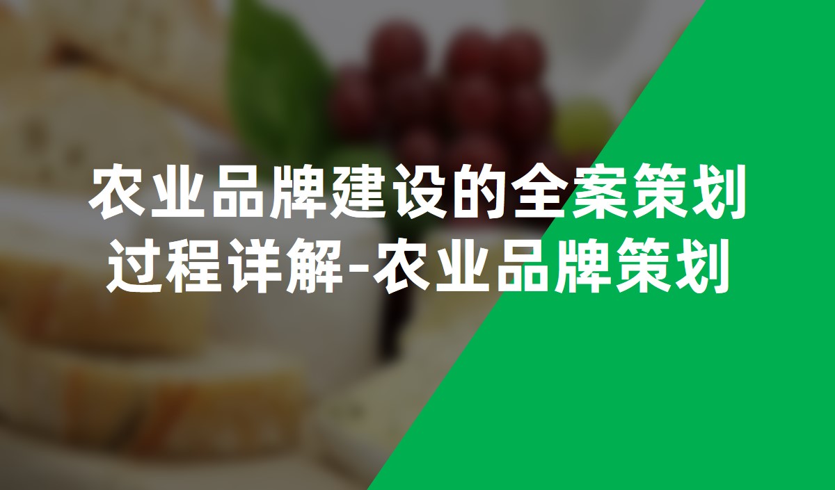 農(nóng)業(yè)品牌建設(shè)的全案策劃過(guò)程詳解-農(nóng)業(yè)品牌策劃