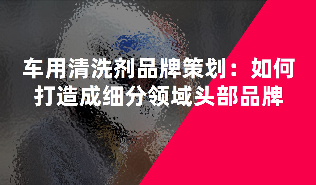 車用清洗劑品牌策劃：如何打造成細(xì)分領(lǐng)域頭部品牌